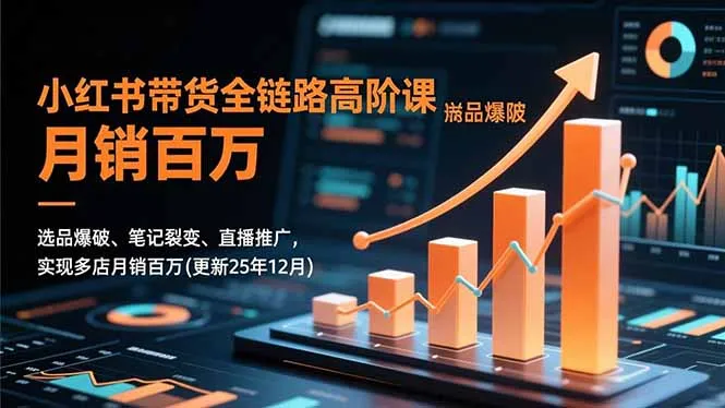 小红书带货全链路高阶课，选品爆破、笔记裂变、直播推广，实现多店月销百万(更新25年12月-一支黑兰州