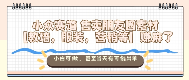 小众赛道售卖朋友圈素材【教培，服装，营销等】賺麻了，小白可做，甚至当天有可能出单-一支黑兰州