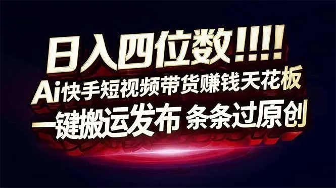 日入四位数！Ai快手短视频带货赚钱天花板，长期稳定，一键搬运发布，条条过原创-一支黑兰州