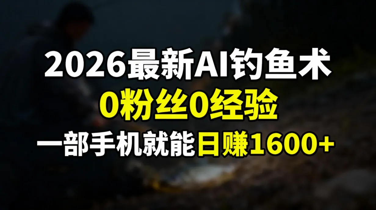 2026最新AI钓鱼术:0粉丝0经验，一部手机就能开启赚钱模式-一支黑兰州