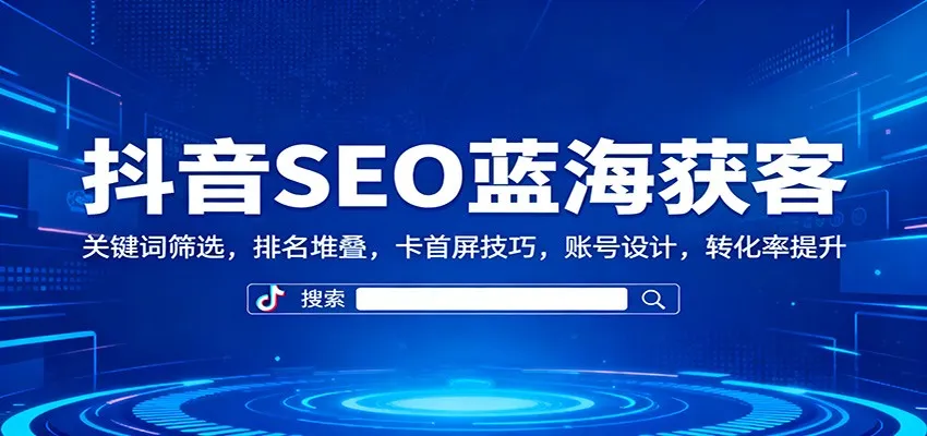 抖音SEO蓝海获客：关键词筛选，排名堆叠，卡首屏技巧，账号设计，转化率提升-一支黑兰州