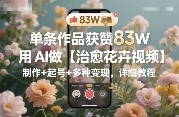 单条作品获赞83W，用AI做【治愈花卉视频】，制作+起号+多种变现，详细教程-一支黑兰州