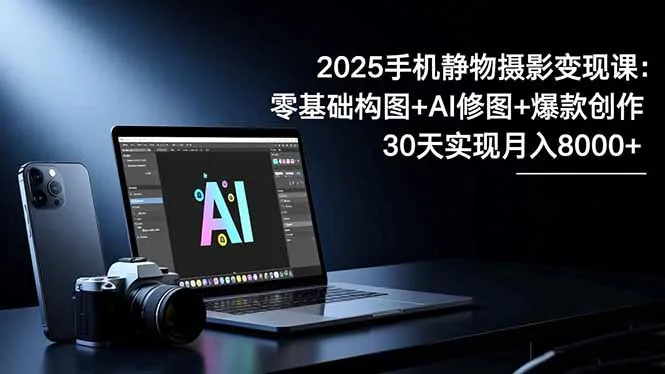 2025手机 静物摄影变现课：零基础构图+AI修图+爆款创作，30天实现月入8…-一支黑兰州