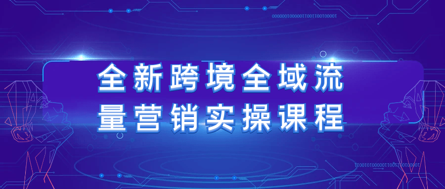 全新跨境全域流量营销实操课程-一支黑兰州