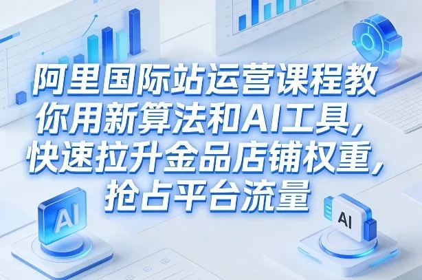 阿里国际站运营课程，教你用新算法和AI工具，快速拉升金品店铺权重，抢占平台流量（更新2026）-一支黑兰州
