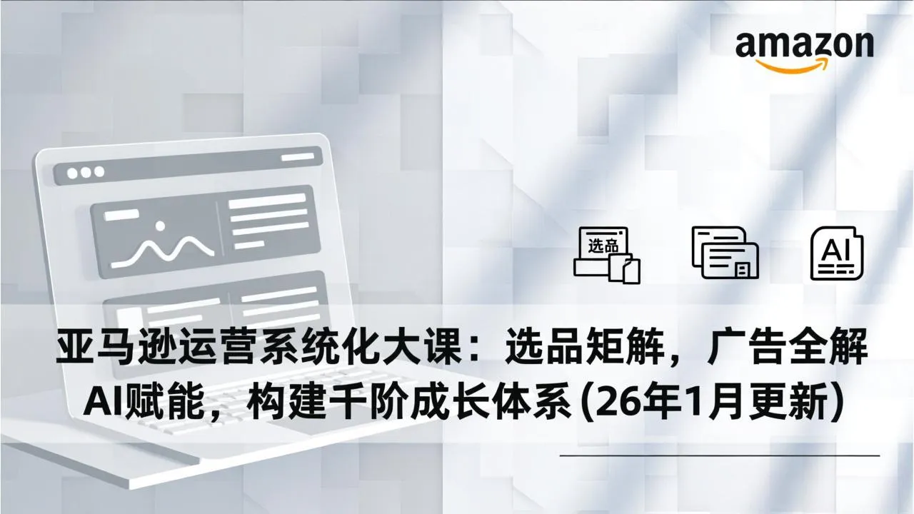 亚马逊运营系统化大课：选品矩阵，广告全解，AI赋能，构建千阶成长体系(26年1月更新-一支黑兰州