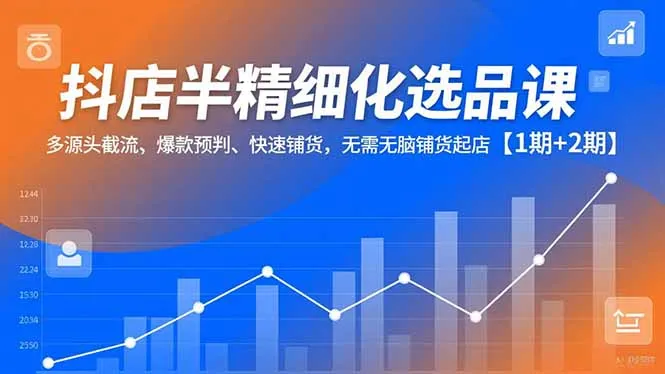 抖店半精细化选品课，多源头截流、爆款预判、快速铺货，无脑铺货起店【1期+2期】-一支黑兰州