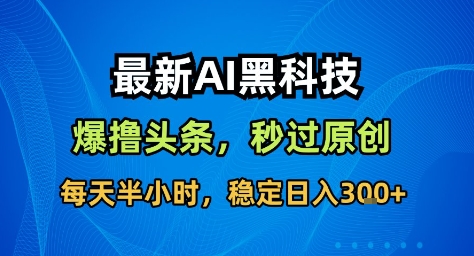 最新AI黑科技撸头条收益软件，无需指令，原创度直接拉满，每日稳定收益3张【揭秘】-一支黑兰州