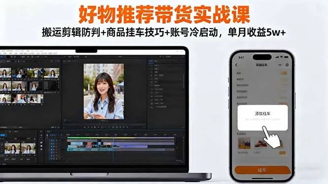 好物推荐带货实战课：搬运剪辑防判+商品挂车技巧+账号冷启动，单月收益5w+-一支黑兰州