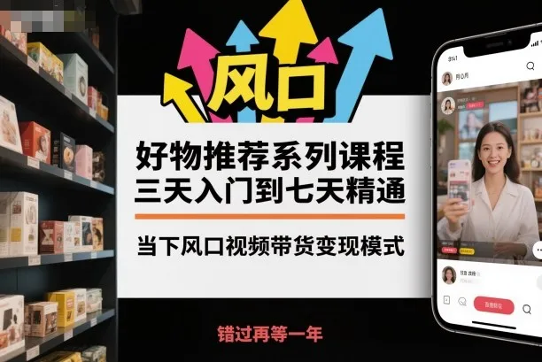 好物推荐系列课程,三天入门到七天精通,当下风口视频带货变现模式