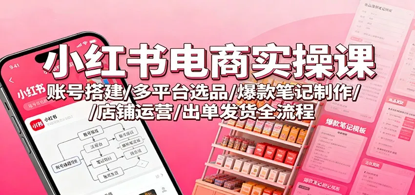 小红书电商实操课：账号搭建/多平台选品/爆款笔记制作/店铺运营/出单发货全流程-一支黑兰州