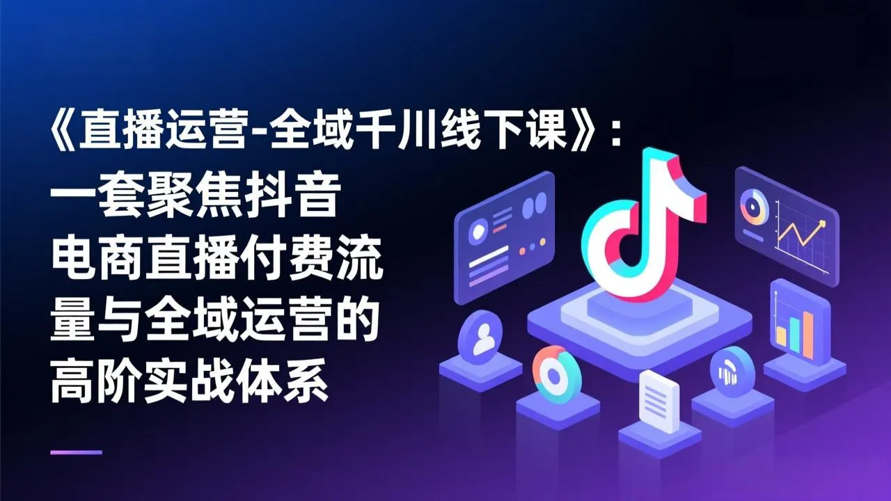 《直播运营-全域千川线下课》：一套聚焦抖音电商直播付费流量与全域运营的高阶实战体系-一支黑兰州