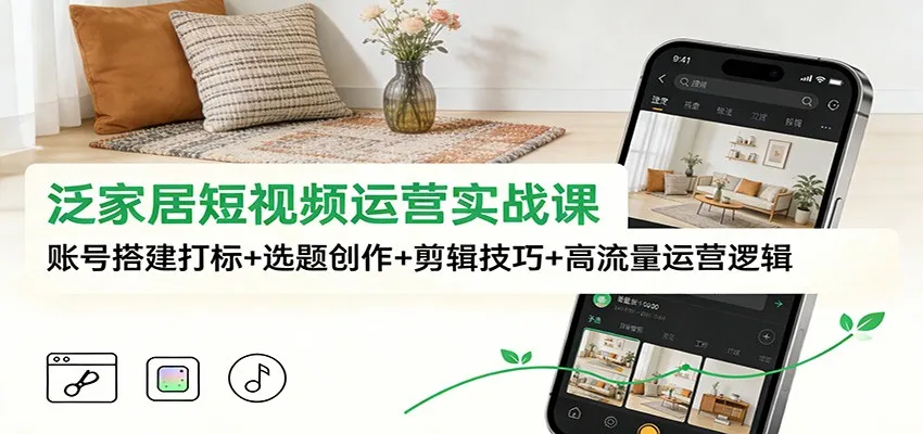 泛家居短视频运营实战课:账号搭建打标+选题创作+剪辑技巧+高流量运营逻辑-一支黑兰州