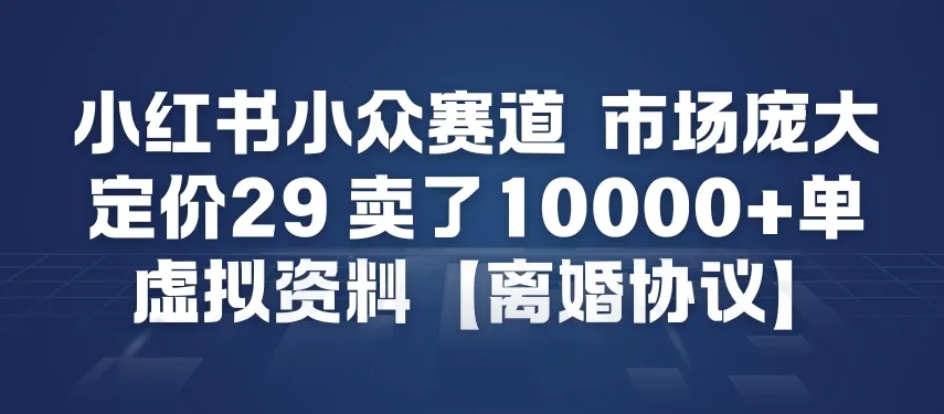 小红书小众赛道，市场庞大，定价29，卖了1w+单，虚拟资料【离婚协议】-一支黑兰州