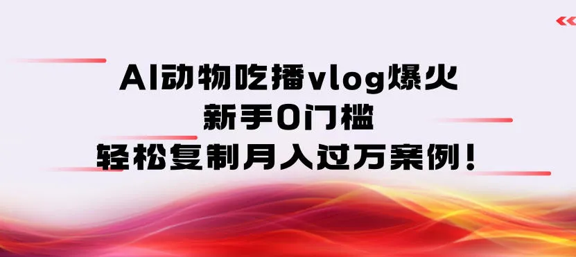 AI动物吃播vlog爆火：新手0门槛，轻松复制月入过1W案例！-一支黑兰州