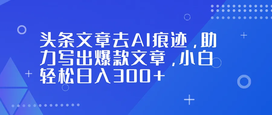 头条文章去AI痕迹,助力写出爆款文章,小白轻松日入300+-一支黑兰州