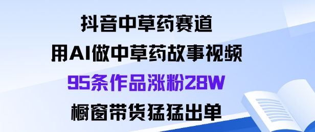 抖音中草药赛道，用Al做中草药故事视频95条作品涨粉28W，橱窗带货猛出单-一支黑兰州