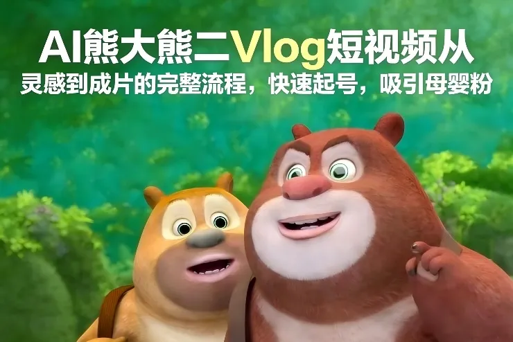 AI熊大熊二Vlog短视频从灵感到成片的完整流程，快速起号，吸引母婴粉-一支黑兰州