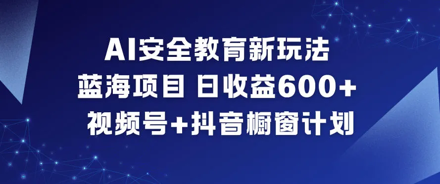 AI安全教育新玩法，蓝海项目，日收益6张+，视频号+抖音橱窗计划-一支黑兰州