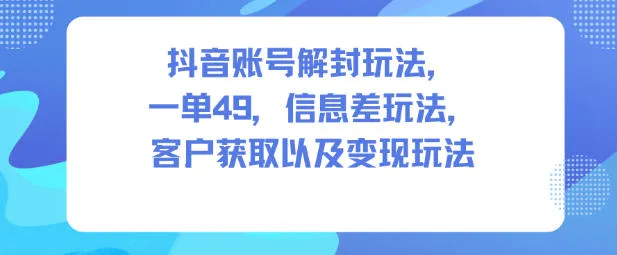 抖音账号解封玩法，一单49，信息差玩法，客户获取以及变现玩法-一支黑兰州
