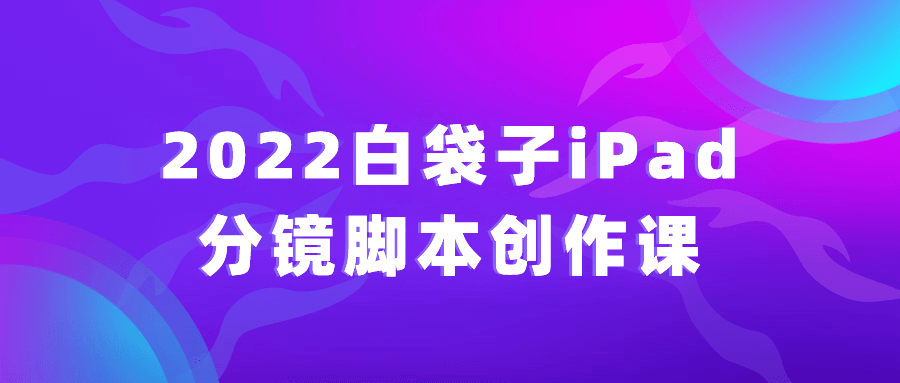 2022白袋子iPad分镜脚本创作课-一支黑兰州