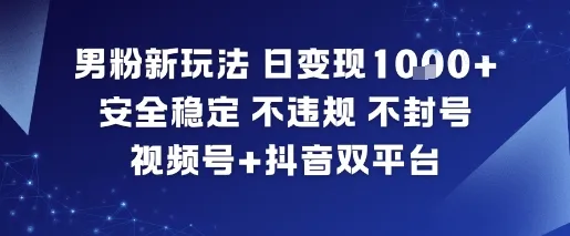 男粉新玩法，日变现多张，安全稳定，不违规，不封号，视频号+抖音双平台-一支黑兰州
