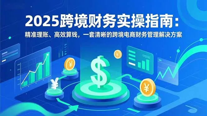 2025跨境财务实操指南:精准理账、高效算钱,一套清晰的跨境电商财务管理解决方案-一支黑兰州