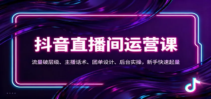 抖音同城直播间运营课：流量破层级、主播话术、团单设计、后台实操，新手快速起量-一支黑兰州