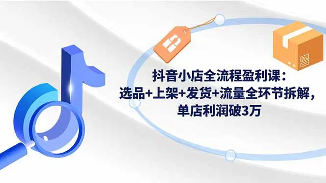 抖音小店全流程盈利课：选品+上架+发货+流量全环节拆解，单店利润破3万-一支黑兰州