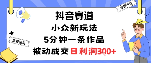 抖音赛道：小众新玩法，5分钟一条作品，被动成交，日利润3张-一支黑兰州