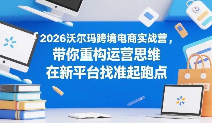 2026沃尔玛跨境电商实战营，带你重构运营思维，在新平台找准起跑点-一支黑兰州