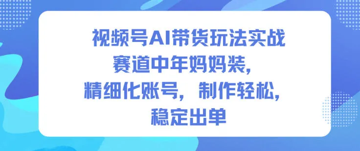 视频号AI带货玩法实战，赛道中年妈妈装，精细化账号，制作轻松，稳定出单-一支黑兰州