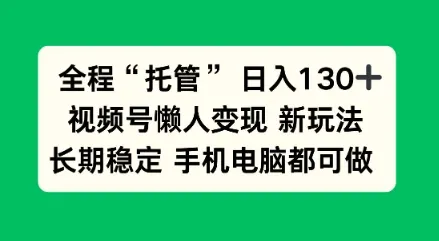 全程“托管”日入130十,视频号懒人变现新玩法,长期稳定手机电脑都可做【揭秘】