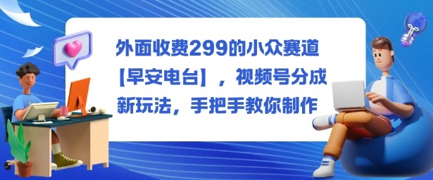 外面收费299的小众赛道【早安电台】，视频号分成新玩法，手把手教你制作-一支黑兰州