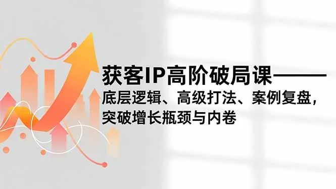获客IP高阶破局课，底层逻辑、高级打法、案例复盘，突破增长瓶颈与内卷-一支黑兰州