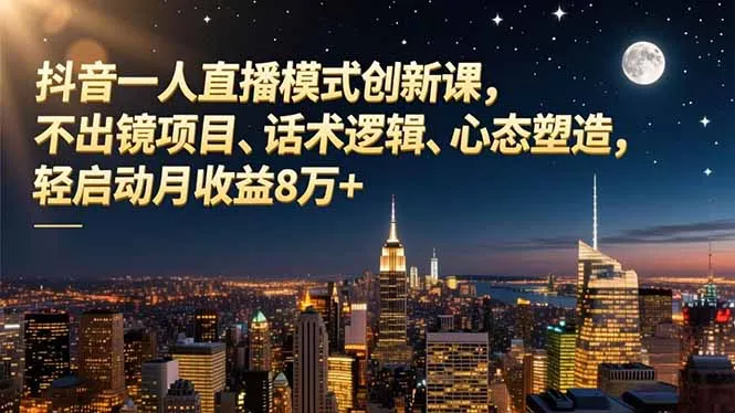 抖音一人直播模式创新课，不出镜项目、话术逻辑、心态塑造，轻启动月收益8万+-一支黑兰州