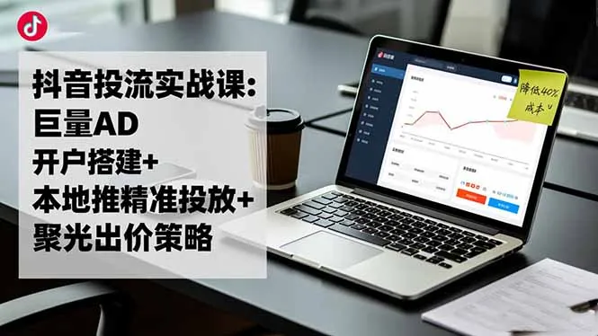 抖音投流实战课:巨量AD开户搭建+本地推精准投放+聚光出价策略,成本降低40%-一支黑兰州
